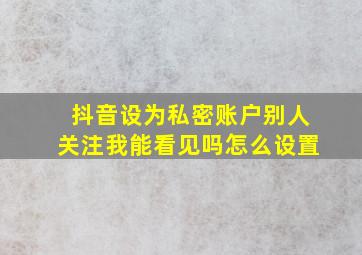 抖音设为私密账户别人关注我能看见吗怎么设置