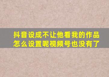 抖音设成不让他看我的作品怎么设置呢视频号也没有了