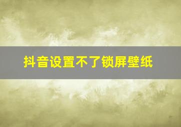 抖音设置不了锁屏壁纸