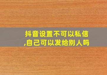 抖音设置不可以私信,自己可以发给别人吗