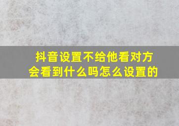 抖音设置不给他看对方会看到什么吗怎么设置的