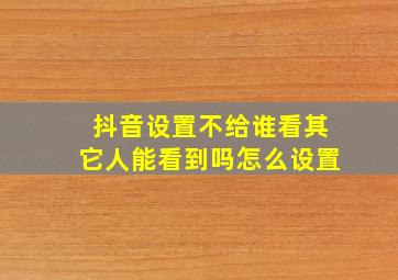 抖音设置不给谁看其它人能看到吗怎么设置