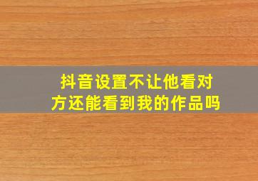 抖音设置不让他看对方还能看到我的作品吗