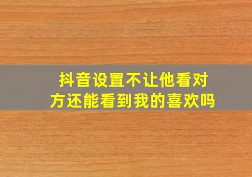 抖音设置不让他看对方还能看到我的喜欢吗