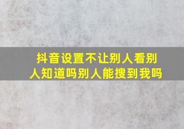 抖音设置不让别人看别人知道吗别人能搜到我吗