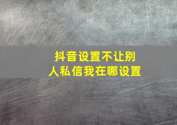 抖音设置不让别人私信我在哪设置