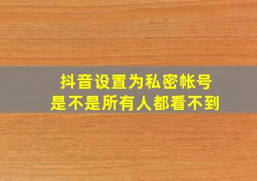 抖音设置为私密帐号是不是所有人都看不到