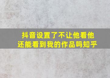 抖音设置了不让他看他还能看到我的作品吗知乎