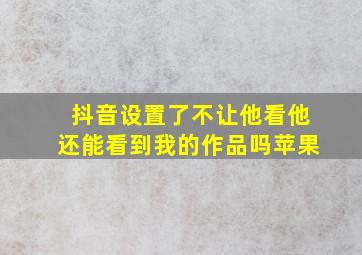 抖音设置了不让他看他还能看到我的作品吗苹果