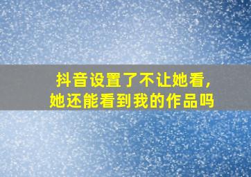 抖音设置了不让她看,她还能看到我的作品吗