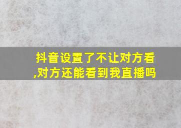 抖音设置了不让对方看,对方还能看到我直播吗