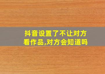 抖音设置了不让对方看作品,对方会知道吗