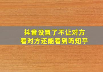 抖音设置了不让对方看对方还能看到吗知乎