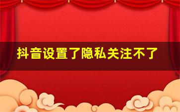 抖音设置了隐私关注不了