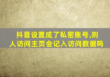 抖音设置成了私密账号,别人访问主页会记入访问数据吗