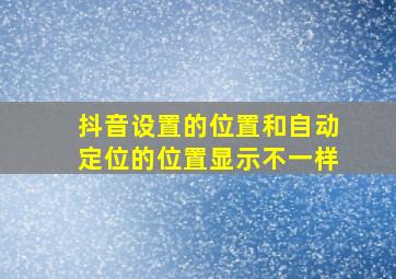 抖音设置的位置和自动定位的位置显示不一样