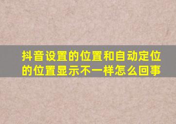 抖音设置的位置和自动定位的位置显示不一样怎么回事