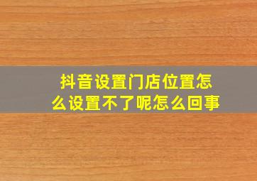 抖音设置门店位置怎么设置不了呢怎么回事