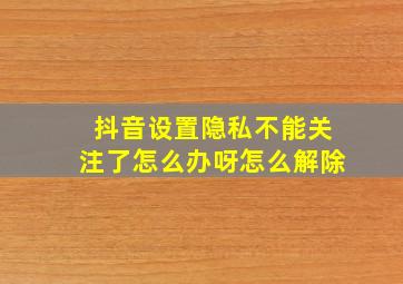 抖音设置隐私不能关注了怎么办呀怎么解除