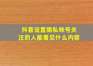 抖音设置隐私帐号关注的人能看见什么内容