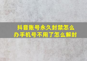 抖音账号永久封禁怎么办手机号不用了怎么解封