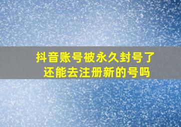 抖音账号被永久封号了 还能去注册新的号吗