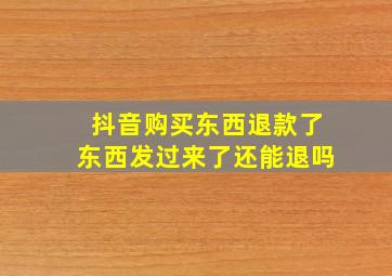 抖音购买东西退款了东西发过来了还能退吗