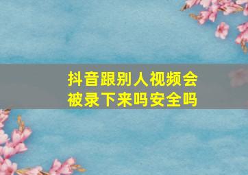 抖音跟别人视频会被录下来吗安全吗