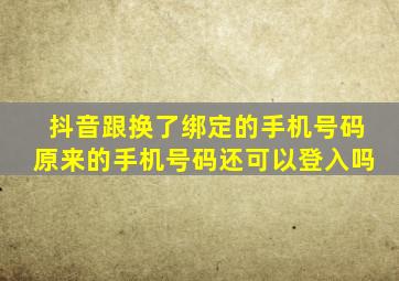 抖音跟换了绑定的手机号码原来的手机号码还可以登入吗