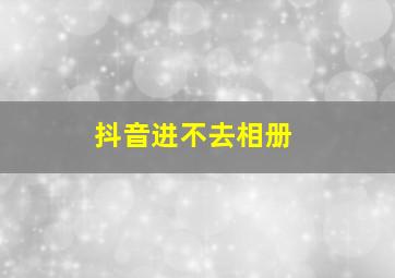 抖音进不去相册