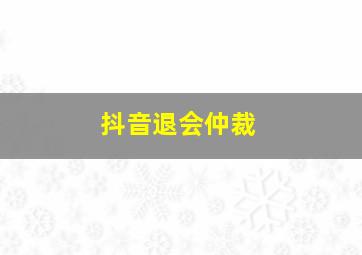 抖音退会仲裁