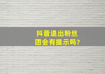 抖音退出粉丝团会有提示吗?