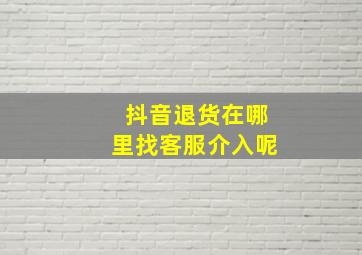 抖音退货在哪里找客服介入呢