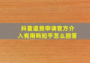 抖音退货申请官方介入有用吗知乎怎么回答