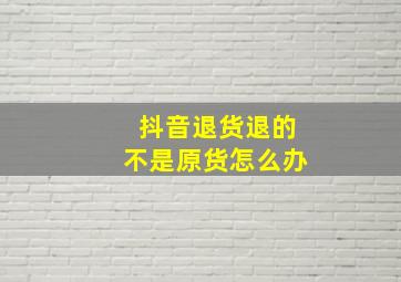 抖音退货退的不是原货怎么办