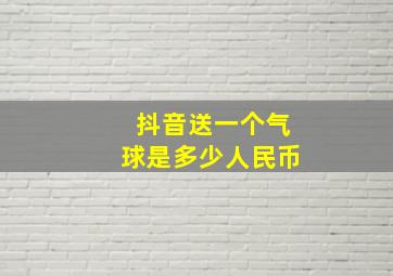 抖音送一个气球是多少人民币