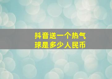 抖音送一个热气球是多少人民币