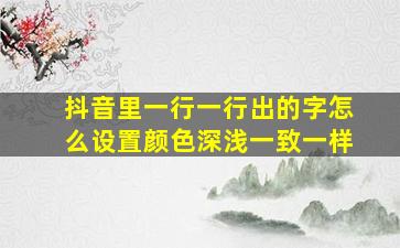 抖音里一行一行出的字怎么设置颜色深浅一致一样