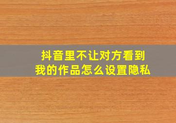 抖音里不让对方看到我的作品怎么设置隐私