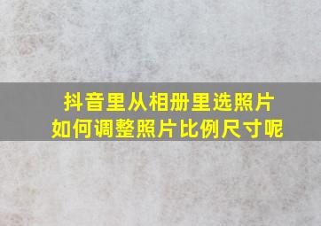 抖音里从相册里选照片如何调整照片比例尺寸呢