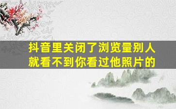 抖音里关闭了浏览量别人就看不到你看过他照片的