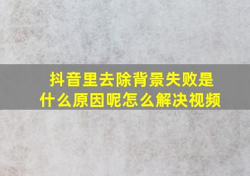 抖音里去除背景失败是什么原因呢怎么解决视频