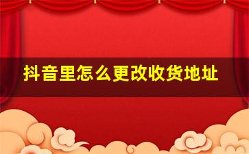 抖音里怎么更改收货地址