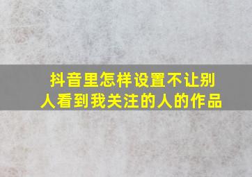 抖音里怎样设置不让别人看到我关注的人的作品