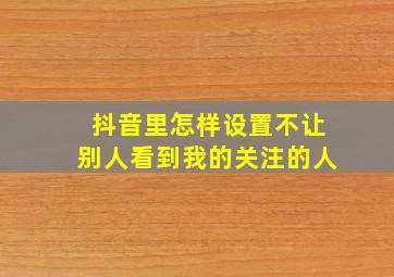 抖音里怎样设置不让别人看到我的关注的人