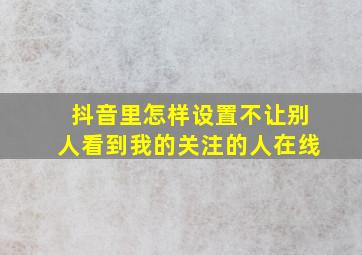 抖音里怎样设置不让别人看到我的关注的人在线