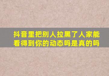 抖音里把别人拉黑了人家能看得到你的动态吗是真的吗