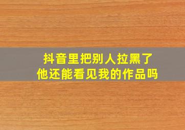 抖音里把别人拉黑了他还能看见我的作品吗