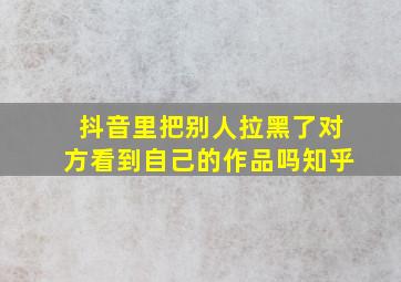 抖音里把别人拉黑了对方看到自己的作品吗知乎