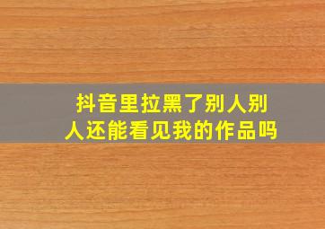 抖音里拉黑了别人别人还能看见我的作品吗